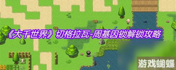 《大千世界》切格拉瓦-周基因锁解锁攻略