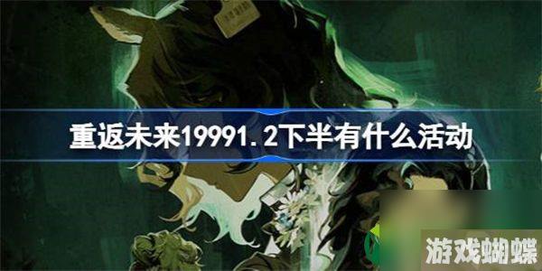 重返未来19991.2下半有什么活动 重返未来1.2版本下半期活动介绍