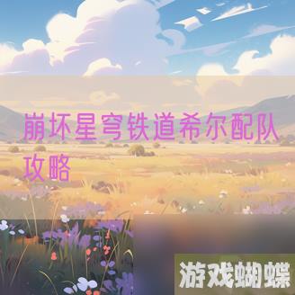 崩坏星穹铁道希尔配队攻略