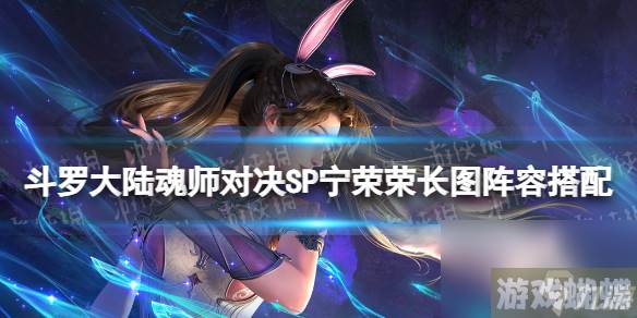 《斗罗大陆魂师对决》SP宁荣荣长图阵容搭配 SP宁荣荣怎么搭配阵容