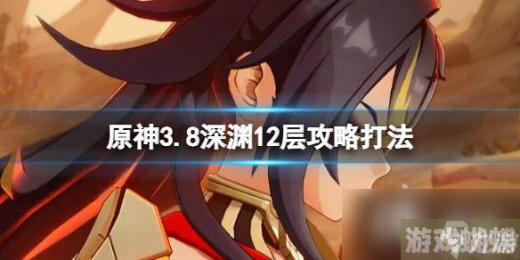 《原神》3.8版本深渊12层下半怎么打？3.8深渊12层攻略打法