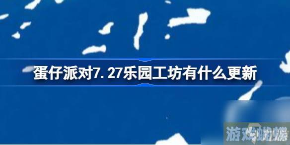 蛋仔派对7.27乐园工坊有什么更新,蛋仔派对乐园工坊功能新增介绍