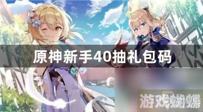 原神新手40抽礼包码有哪些？新手40抽礼包码最新汇总2023